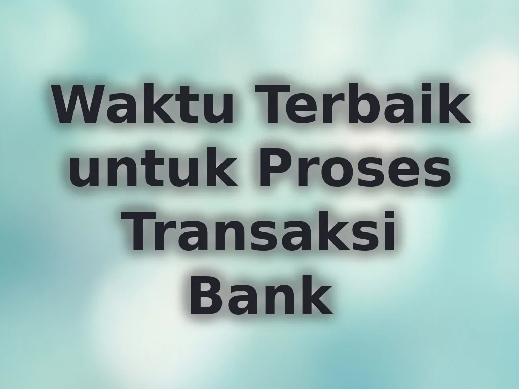 Waktu Terbaik untuk Proses Transaksi Bank